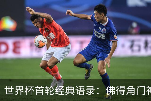 世界杯首轮经典语录：佛得角门神感人 梅西谦逊表达