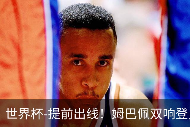 世界杯-提前出线！姆巴佩双响登贝莱传射 奥利塞2助法国3-0伊拉克