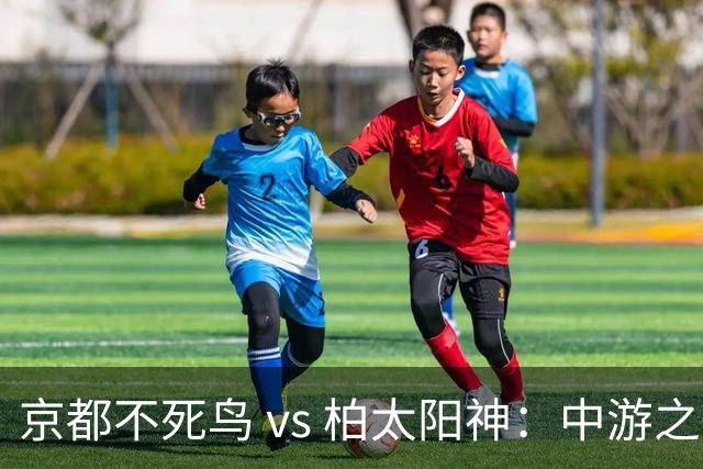 京都不死鸟 vs 柏太阳神：中游之争，平局成常态？