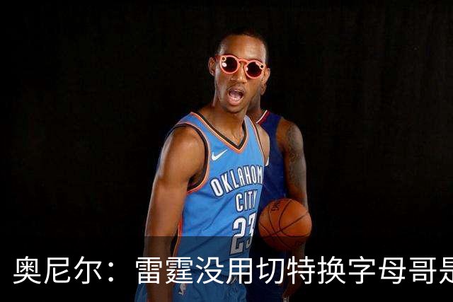 奥尼尔：雷霆没用切特换字母哥是正解 不碰马刺他们仍是夺冠大热
