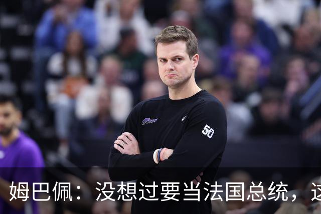 姆巴佩：没想过要当法国总统，这不在我的计划中，我已经够招人恨了
