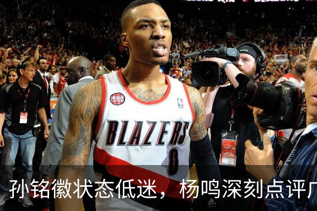 孙铭徽状态低迷，杨鸣深刻点评广厦前景：荣誉之战时不我待