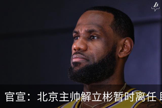 官宣：北京主帅解立彬暂时离任 助教莱登接任