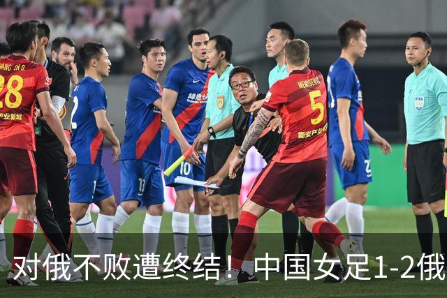 对俄不败遭终结！中国女足1-2俄罗斯女足 王霜世界波难救主