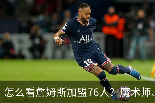 怎么看詹姆斯加盟76人？魔术师、奥尼尔、巴克利说出了看法