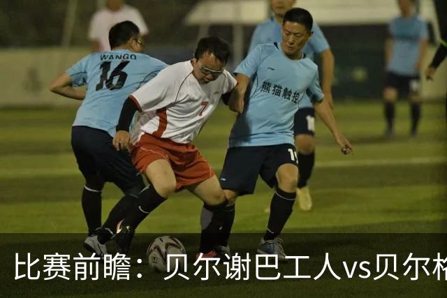 比赛前瞻：贝尔谢巴工人vs贝尔格莱德红星，通往欧冠的遭遇战
