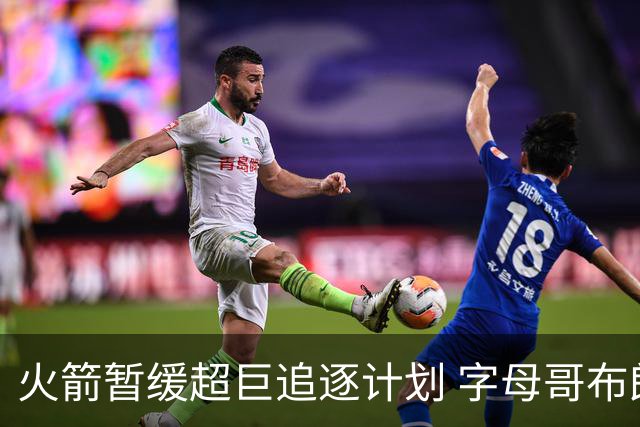 火箭暂缓超巨追逐计划 字母哥布朗交易不划算？