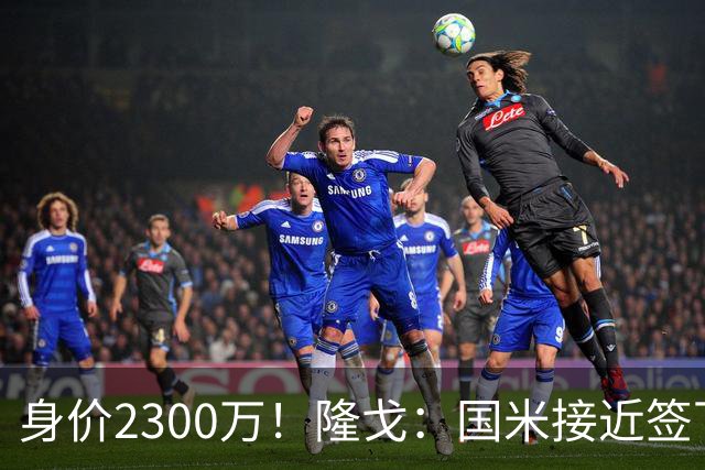身价2300万！隆戈：国米接近签下索勒 租借+强制买断总价2200万欧
