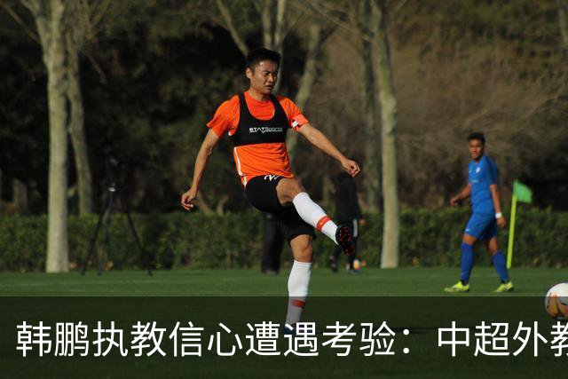 韩鹏执教信心遭遇考验：中超外教经纪人插手泰山教练人选