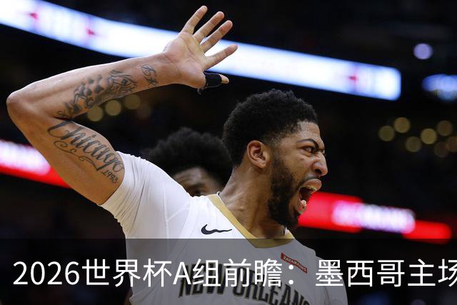 2026世界杯A组前瞻：墨西哥主场优势能否助其称霸？